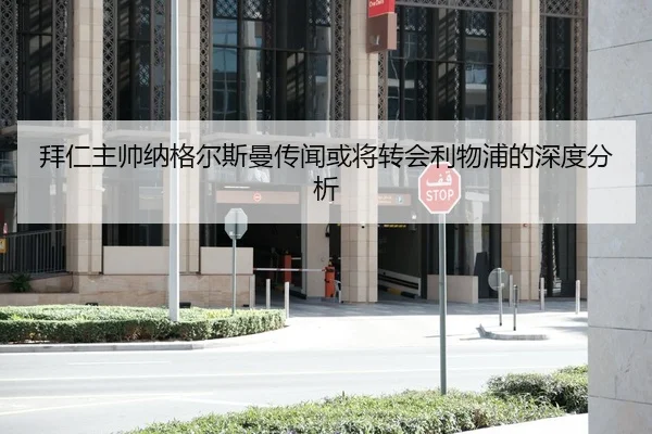 拜仁主帅纳格尔斯曼传闻或将转会利物浦的深度分析