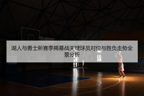 湖人与勇士新赛季揭幕战关键球员对位与胜负走势全景分析